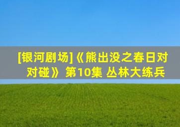 [银河剧场]《熊出没之春日对对碰》 第10集 丛林大练兵